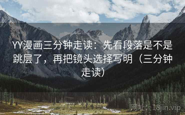 YY漫画三分钟走读：先看段落是不是跳层了，再把镜头选择写明（三分钟走读）