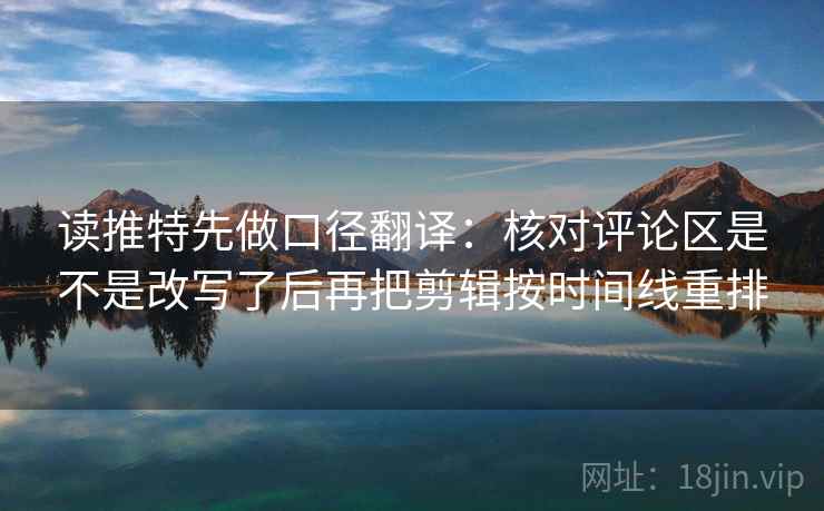 读推特先做口径翻译:核对评论区是不是改写了后再把剪辑按时间线重排 读推特先做口径翻译:核对评论区是不是改写了后再把剪辑按时间线重排