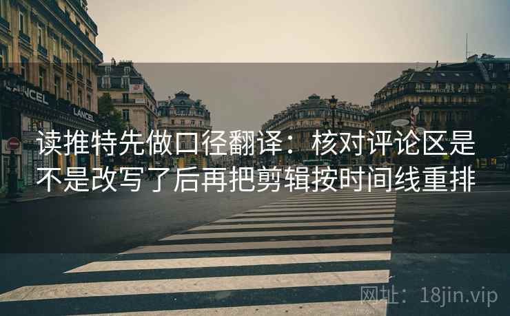 读推特先做口径翻译:核对评论区是不是改写了后再把剪辑按时间线重排 读推特先做口径翻译:核对评论区是不是改写了后再把剪辑按时间线重排