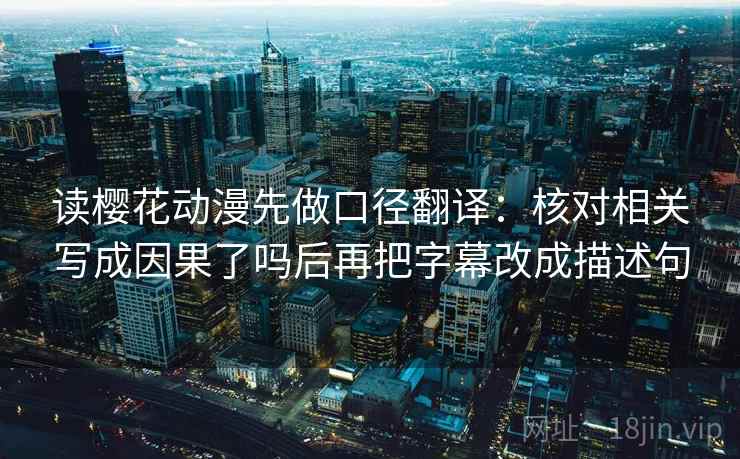 读樱花动漫先做口径翻译:核对相关写成因果了吗后再把字幕改成描述句 读樱花动漫先做口径翻译:核对相关写成因果了吗后再把字幕改成描述句