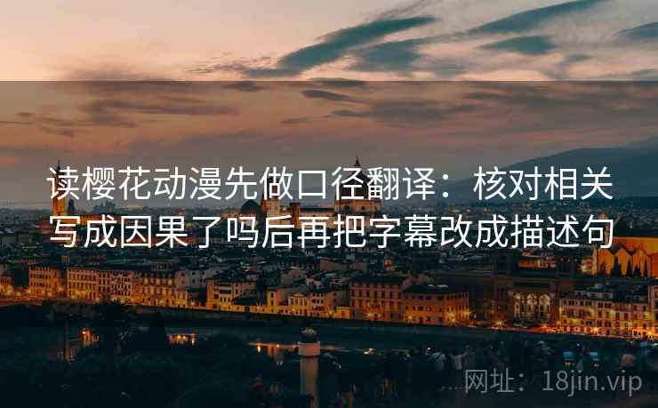 读樱花动漫先做口径翻译:核对相关写成因果了吗后再把字幕改成描述句 读樱花动漫先做口径翻译:核对相关写成因果了吗后再把字幕改成描述句