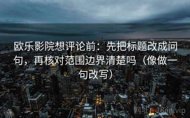 欧乐影院想评论前:先把标题改成问句,再核对范围边界清楚吗(像做一句改写) 欧乐影院想评论前:先把标题改成问句,再核对范围边界清楚吗(像做一句改写)