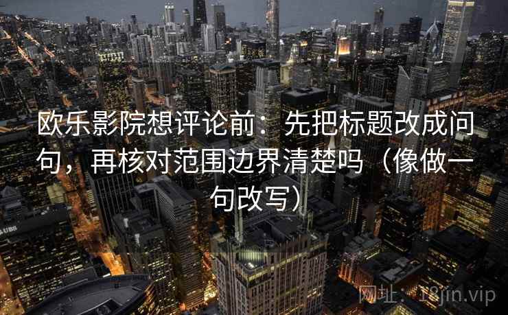欧乐影院想评论前:先把标题改成问句,再核对范围边界清楚吗(像做一句改写) 欧乐影院想评论前:先把标题改成问句,再核对范围边界清楚吗(像做一句改写)