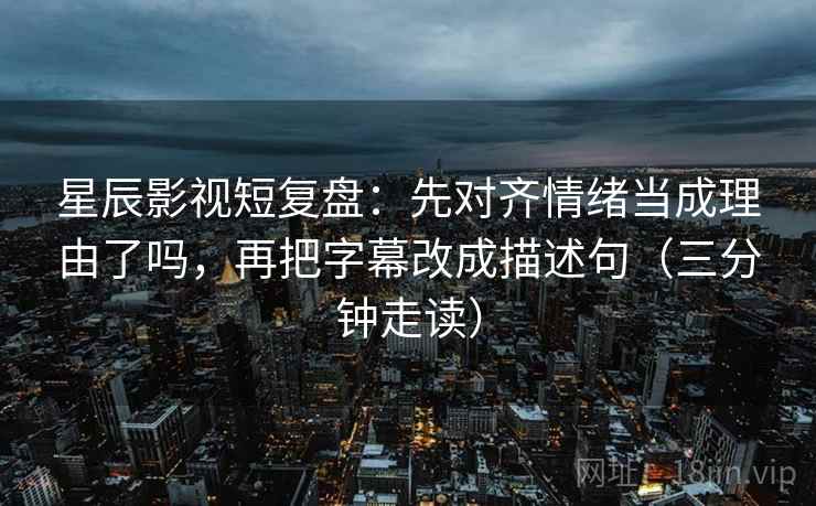 星辰影视短复盘:先对齐情绪当成理由了吗,再把字幕改成描述句(三分钟走读) 星辰影视短复盘:先对齐情绪当成理由了吗,再把字幕改成描述句(三分钟走读)