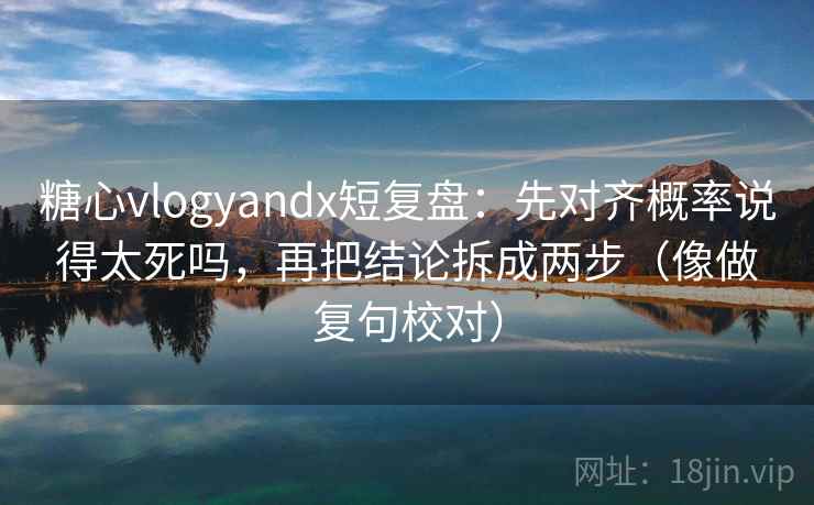 糖心vlogyandx短复盘:先对齐概率说得太死吗,再把结论拆成两步(像做复句校对) 糖心vlogyandx短复盘:先对齐概率说得太死吗,再把结论拆成两步(像做复句校对)