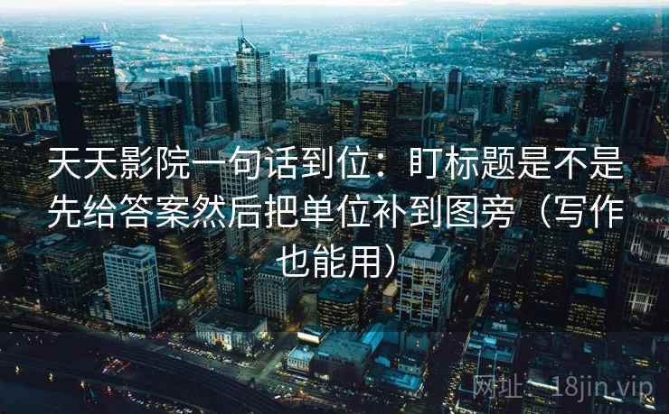 天天影院一句话到位:盯标题是不是先给答案然后把单位补到图旁(写作也能用) 天天影院一句话到位:盯标题是不是先给答案然后把单位补到图旁(写作也能用)