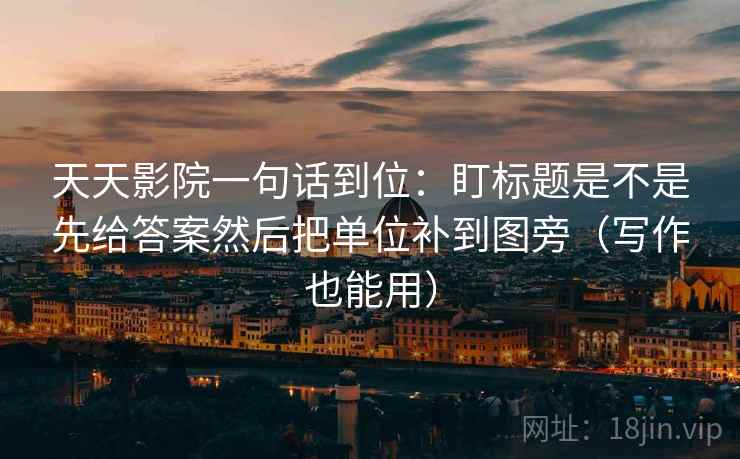 天天影院一句话到位:盯标题是不是先给答案然后把单位补到图旁(写作也能用) 天天影院一句话到位:盯标题是不是先给答案然后把单位补到图旁(写作也能用)