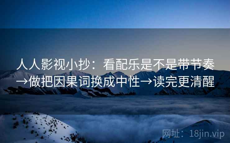 人人影视小抄:看配乐是不是带节奏→做把因果词换成中性→读完更清醒 人人影视小抄:看配乐是不是带节奏→做把因果词换成中性→读完更清醒