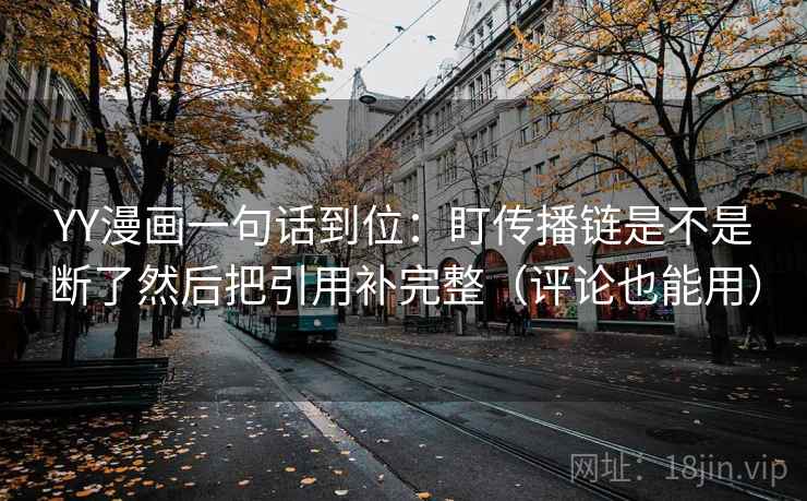 YY漫画一句话到位:盯传播链是不是断了然后把引用补完整(评论也能用) YY漫画一句话到位:盯传播链是不是断了然后把引用补完整(评论也能用)